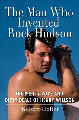 The Man Who Invented Rock Hudson: The Pretty Boys and Dirty Deals of Henry Willson - Hofler, Robert