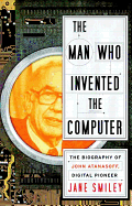 The Man Who Invented the Computer: The Biography of John Atanasoff, Digital Pioneer - Smiley, Jane, Professor