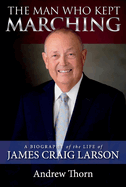 The Man Who Kept Marching: A Biography of the Life of James Craig Larson