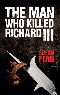 The Man Who Killed Richard III: Who Dealt the Fatal Blow at Bosworth? - Fern, Susan, Dr.