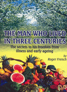 The Man Who Lived in Three Centuries: The Secrets to His Freedom from Illness and Early Ageing