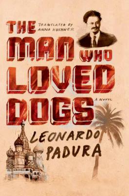 The Man Who Loved Dogs - Padura, Leonardo, and Kushner, Anna (Translated by)