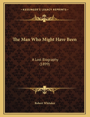 The Man Who Might Have Been: A Lost Biography (1899) - Whitaker, Robert, Dr.