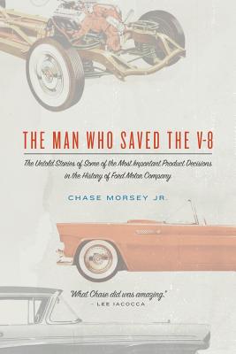 The Man Who Saved the V-8: The Untold Stories of Some of the Most Important Product Decisions in the History of Ford Motor Company - Morsey Jr, Chase