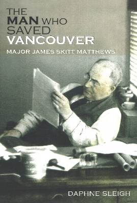 The Man Who Saved Vancouver: Major James Skitt Matthews - Sleigh, Daphne