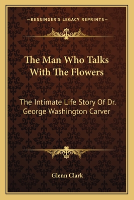 The Man Who Talks With The Flowers: The Intimate Life Story Of Dr. George Washington Carver - Clark, Glenn