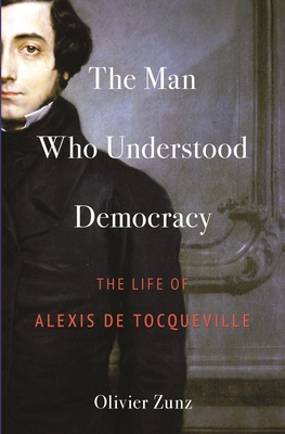 The Man Who Understood Democracy: The Life of Alexis de Tocqueville - Zunz, Olivier