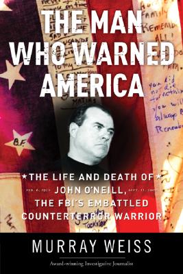 The Man Who Warned America: The Life and Death of John O'Neill, the FBI's Embattled Counterterror Warrior - Weiss, Murray