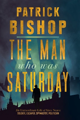 The Man Who Was Saturday: The Extraordinary Life of Airey Neave - Bishop, Patrick