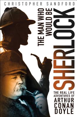 The Man Who Would Be Sherlock: The Real-Life Adventures of Arthur Conan Doyle - Sandford, Christopher