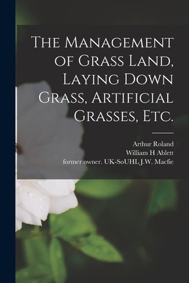 The Management of Grass Land, Laying Down Grass, Artificial Grasses, Etc. - Roland, Arthur, and Ablett, William H, and Macfie, J W Former Owner Uk-Souhl (Creator)