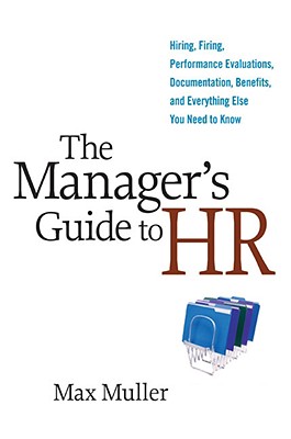 The Manager's Guide to HR: Hiring, Firing, Performance Evaluations, Documentation, Benefits, and Everything Else You Need to Know - Muller, Max