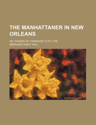 The Manhattaner in New Orleans: Or, Phases of "Crescent City" Life - Hall, Abraham Oakey