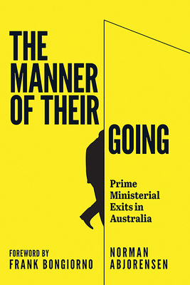 The Manner of Their Going: Prime Ministerial Exits from Lynne to Abbott - Abjorensen, Norman