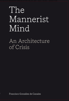 The Mannerist Mind: An Architecture of Crisis - Gonzlez de Canales, Francisco