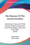 The Manners Of The Ancient Israelites: Containing An Account Of Their Peculiar Customs, Ceremonies, Laws, Polity, Religion, Sects, Arts And Trades (1820)