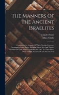 The Manners Of The Ancient Israelites: Containing An Account Of Their Peculiar Customs, Ceremonies, Laws, Polity, Religion, Sects, Arts And Trades, Division Of Time, Wars, Captivities, &c. &c. In Three Parts. With A Short Account Of The Ancient And