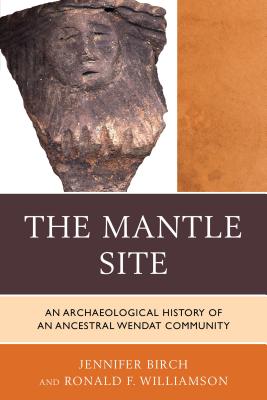 The Mantle Site: An Archaeological History of an Ancestral Wendat Community - Birch, Jennifer, Mphil, and Williamson, Ronald F