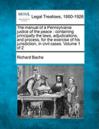 The Manual of a Pennsylvania Justice of the Peace: Containing Principally the Laws, Adjudications, and Process, for the Exercise of His Jurisdiction, in Civil Cases. Volume 1 of 2