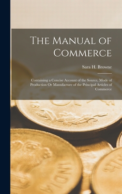 The Manual of Commerce: Containing a Concise Account of the Source, Mode of Production Or Manufacture of the Principal Articles of Commerce - Browne, Sara H