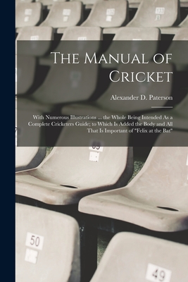 The Manual of Cricket: With Numerous Illustrations ... the Whole Being Intended As a Complete Cricketers Guide; to Which Is Added the Body and All That Is Important of "Felix at the Bat" - Paterson, Alexander D