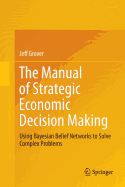 The Manual of Strategic Economic Decision Making: Using Bayesian Belief Networks to Solve Complex Problems