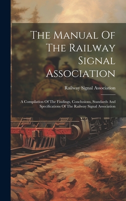 The Manual Of The Railway Signal Association: A Compilation Of The Findings, Conclusions, Standards And Specifications Of The Railway Signal Association - Association, Railway Signal