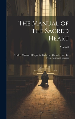 The Manual of the Sacred Heart: A Select Volume of Prayer for Daily Use, Compiled and Tr. From Approved Sources - Manual