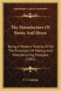 The Manufacture Of Boots And Shoes: Being A Modern Treatise Of All The Processes Of Making And Manufacturing Footgear (1902)