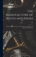 The Manufacture of Boots and Shoes: Being a Modern Treatise of all the Processes of Making and Manufacturing Footgear