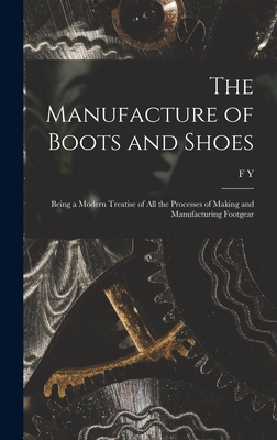 The Manufacture of Boots and Shoes: Being a Modern Treatise of all the Processes of Making and Manufacturing Footgear - Golding, F Y B 1867