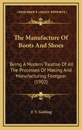 The Manufacture of Boots and Shoes: Being a Modern Treatise of All the Processes of Making and Manufacturing Footgear