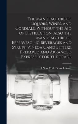 The Manufacture of Liquors, Wines, and Cordials, Without the aid of Distillation. Also the Manufacture of Effervescing Beverages and Syrups, Vinegar, and Bitters. Prepared and Arranged Expressly for the Trade - Lacour, Pierre Of New York (Creator)