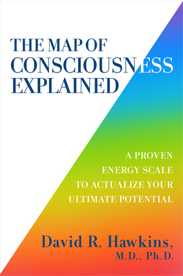 The Map of Consciousness Explained: A Proven Energy Scale to Actualize Your Ultimate Potential - Hawkins, David R