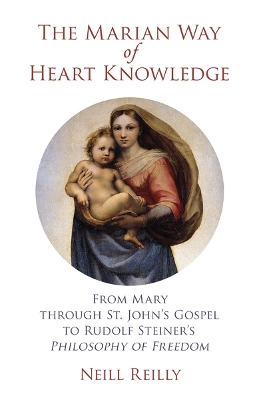 The Marian Way of Heart Knowledge: From Mary Through St. John's Gospel to Rudolf Steiner's Philosophy of Freedom - Reilly, Neill, and Gollogly, Eugene (Contributions by), and Murphy, J Bruce (Foreword by)