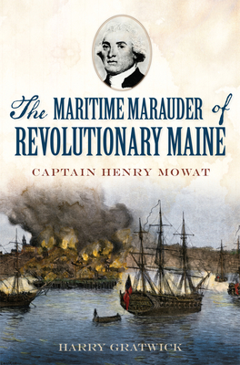 The Maritime Marauder of Revolutionary Maine: Captain Henry Mowat - Gratwick, Harry