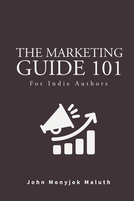 The Marketing Guide 101: For Indie Authors - Maluth, John Monyjok
