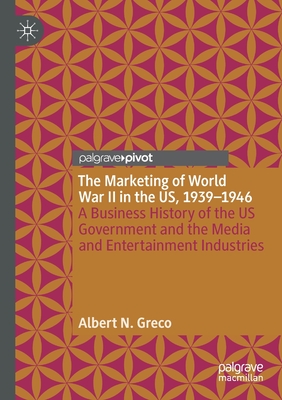 The Marketing of World War II in the Us, 1939-1946: A Business History of the Us Government and the Media and Entertainment Industries - Greco, Albert N