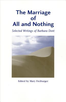 The Marriage of All and Nothing: Selected Writings of Barbara Dent - Freiburger, Mary (Editor)