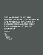 The Marriage of Wit and Wisdom, an Interlude. to Which Are Added Illustrations of Shakespeare and the Early English Drama. Ed. by J.O. Halliwell - Marriage