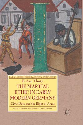 The Martial Ethic in Early Modern Germany: Civic Duty and the Right of Arms - Tlusty, B