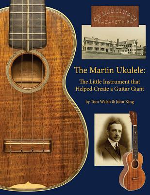 The Martin Ukulele: The Little Instrument That Helped Create a Guitar Giant - King, John, and Walsh, Tom