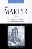 The Martyr: Luis de Carvajal, a Secret Jew in Sixteenth-Century Mexico