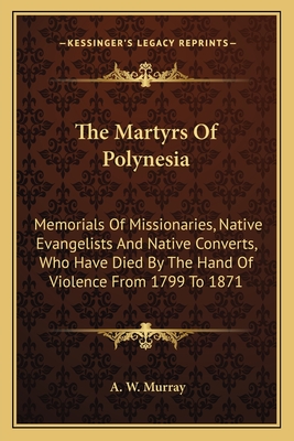 The Martyrs Of Polynesia: Memorials Of Missionaries, Native Evangelists And Native Converts, Who Have Died By The Hand Of Violence From 1799 To 1871 - Murray, A W