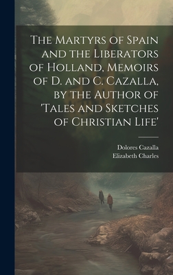 The Martyrs of Spain and the Liberators of Holland, Memoirs of D. and C. Cazalla, by the Author of 'tales and Sketches of Christian Life' - Charles, Elizabeth, and Cazalla, Dolores