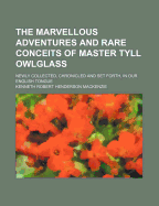 The Marvellous Adventures and Rare Conceits of Master Tyll Owlglass: Newly Collected, Chronicled and Set Forth, in Our English Tongue (Classic Reprint)