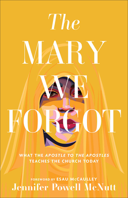 The Mary We Forgot: What the Apostle to the Apostles Teaches the Church Today - McNutt, Jennifer Powell, and McCaulley, Esau (Foreword by)