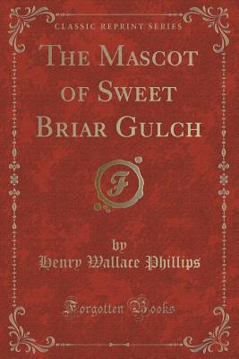 The Mascot of Sweet Briar Gulch (Classic Reprint) - Phillips, Henry Wallace