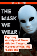 The Mask We Wear: Exposing Anxiety and Stress - Hidden Causes, - Consequences, and - Solutions