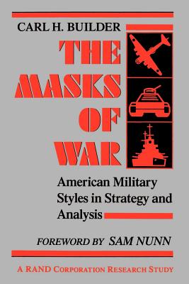 The Masks of War: American Military Styles in Strategy and Analysis - Builder, Carl H, and Nunn, Sam (Foreword by)